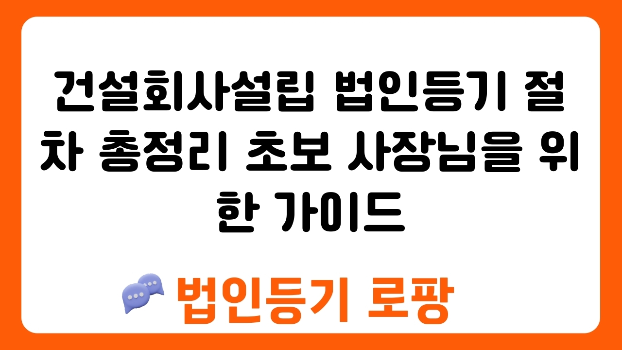 건설회사설립 법인등기 절차 총정리 초보 사장님을 위한 가이드