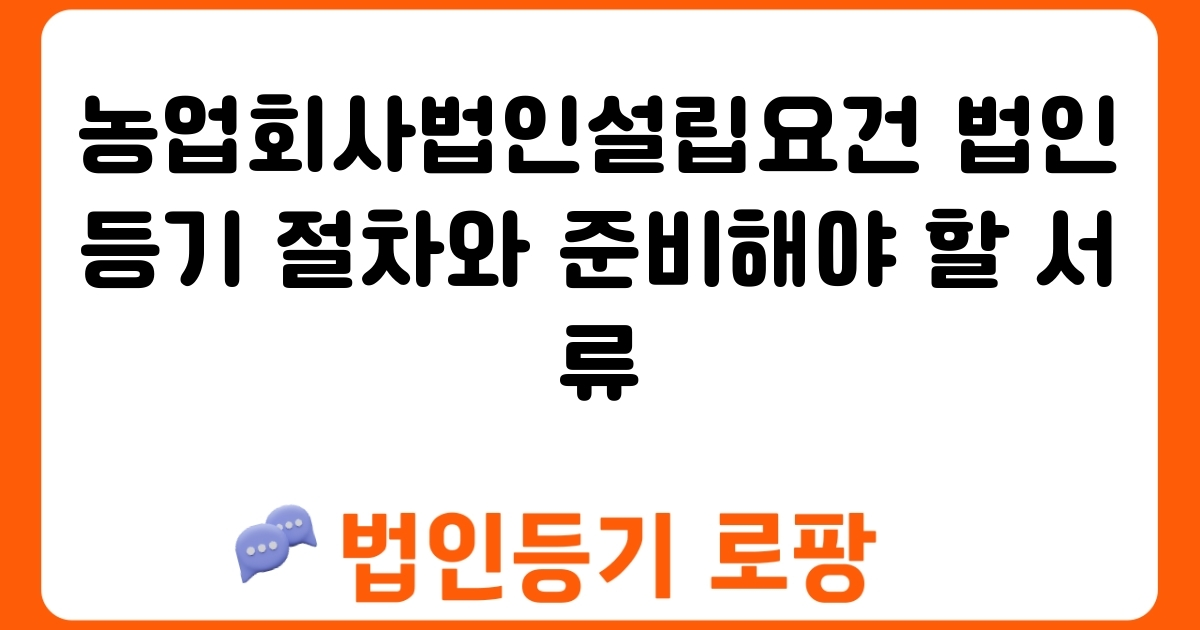 농업회사법인설립요건 법인등기 절차와 준비해야 할 서류