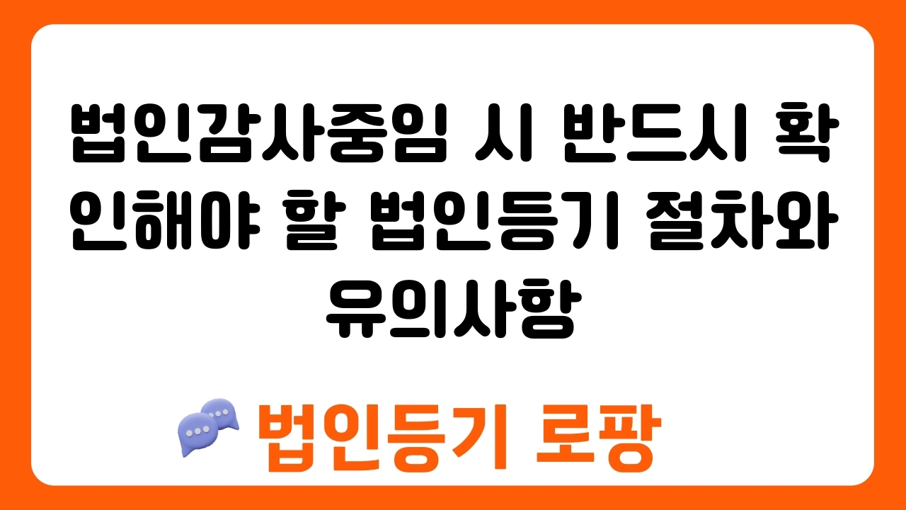 법인감사중임 시 반드시 확인해야 할 법인등기 절차와 유의사항