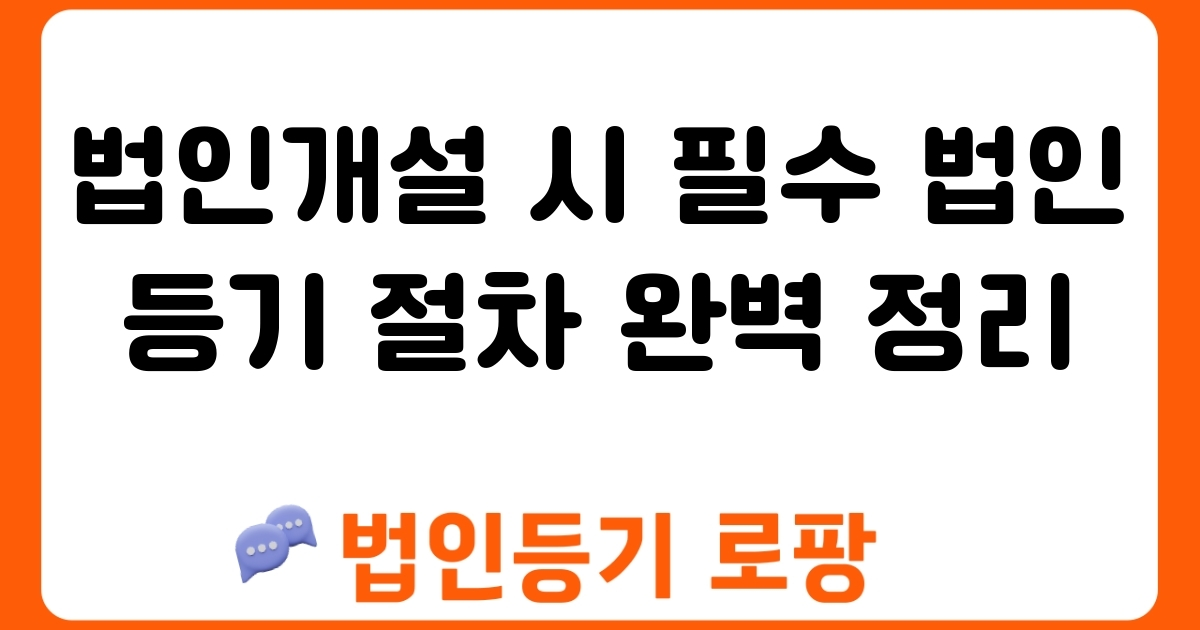 법인개설 시 필수 법인등기 절차 완벽 정리