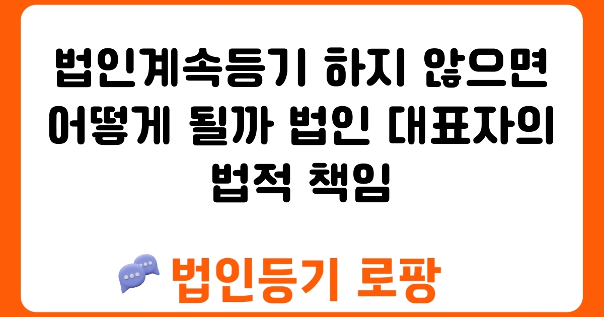 법인계속등기 하지 않으면 어떻게 될까 법인 대표자의 법적 책임