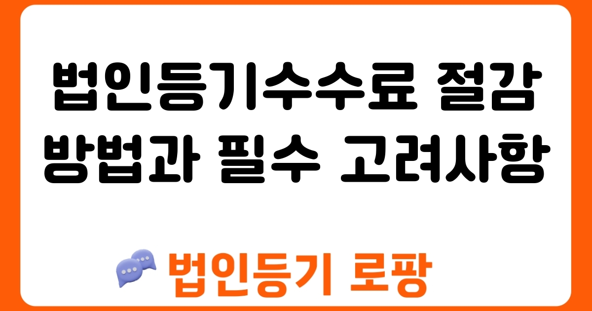 법인등기수수료 절감 방법과 필수 고려사항