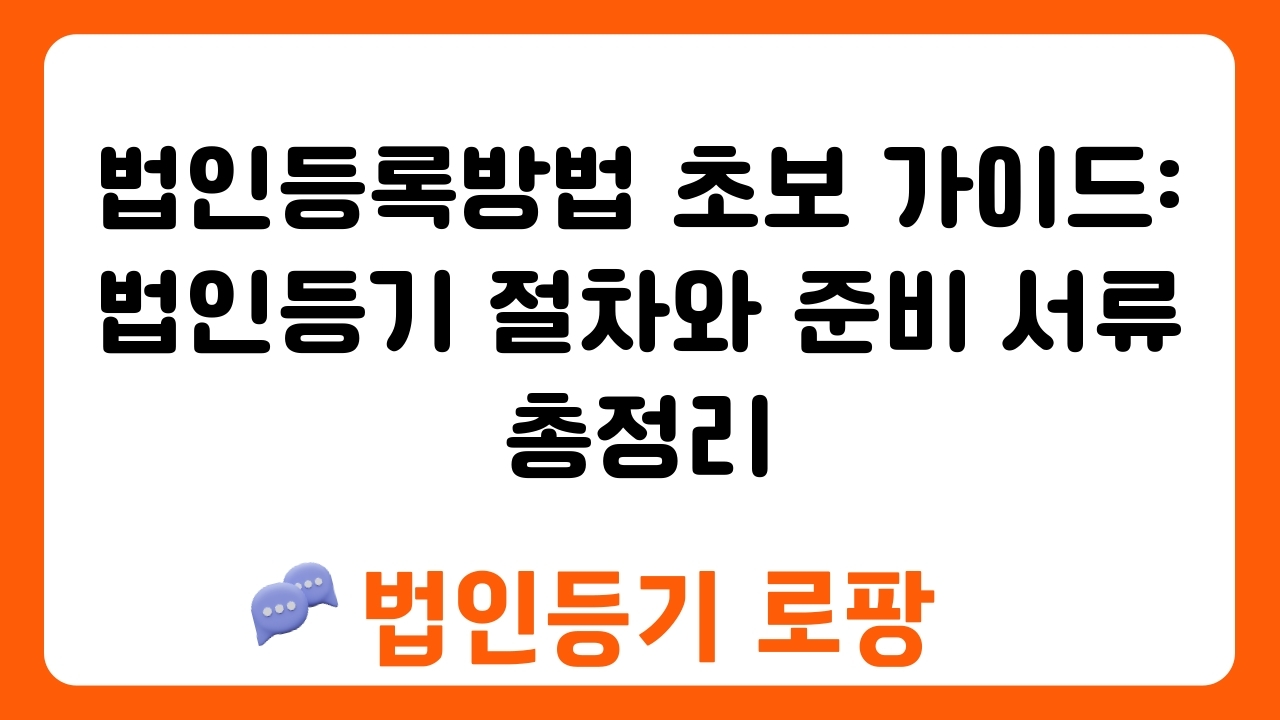 법인등록방법 초보 가이드: 법인등기 절차와 준비 서류 총정리