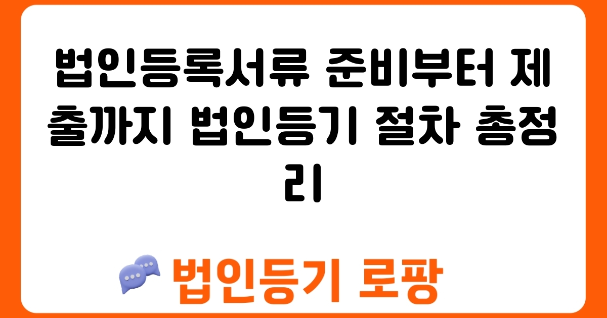 법인등록서류 준비부터 제출까지 법인등기 절차 총정리