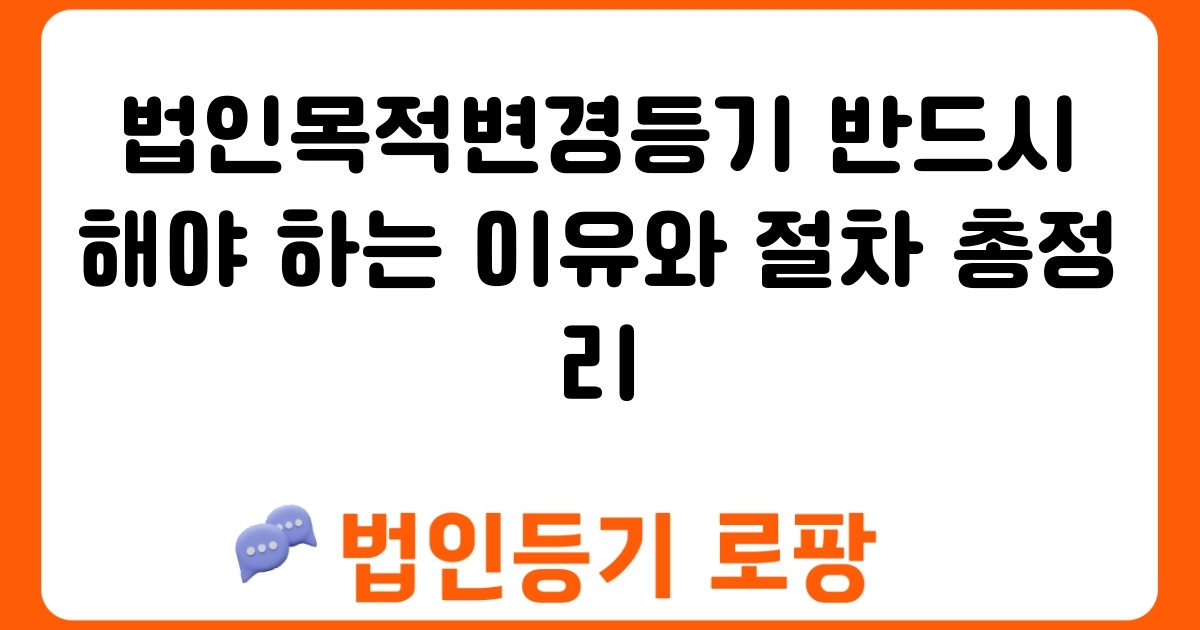 법인목적변경등기 반드시 해야 하는 이유와 절차 총정리