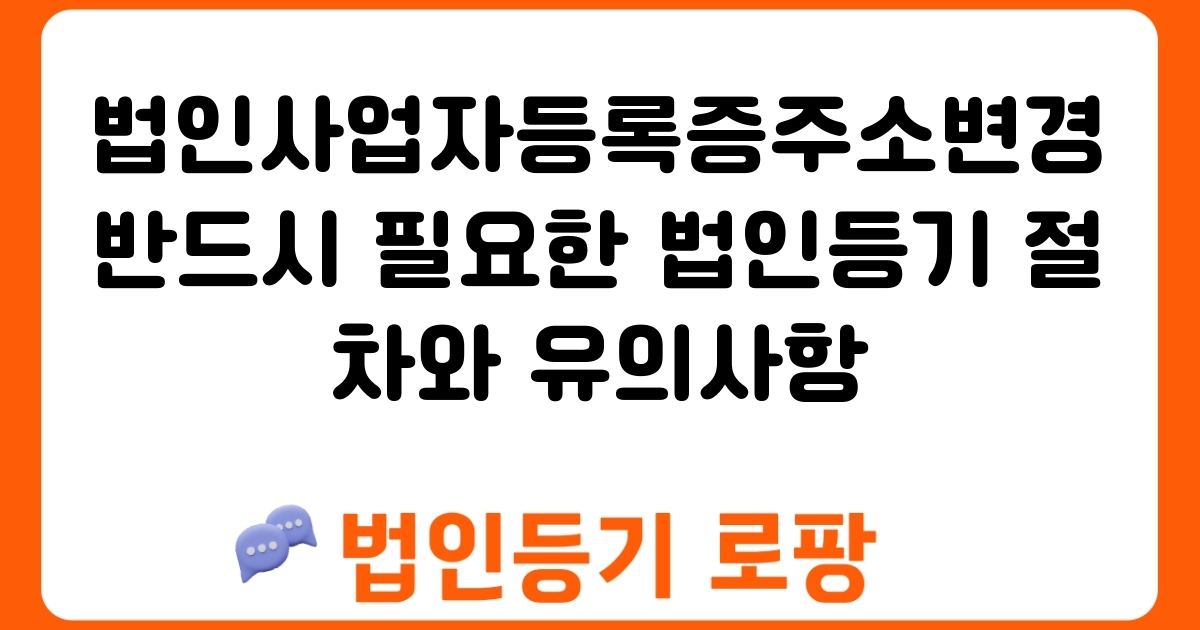 법인사업자등록증주소변경 반드시 필요한 법인등기 절차와 유의사항