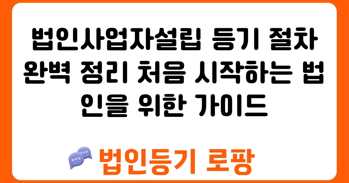 법인사업자설립 등기 절차 완벽 정리 처음 시작하는 법인을 위한 가이드