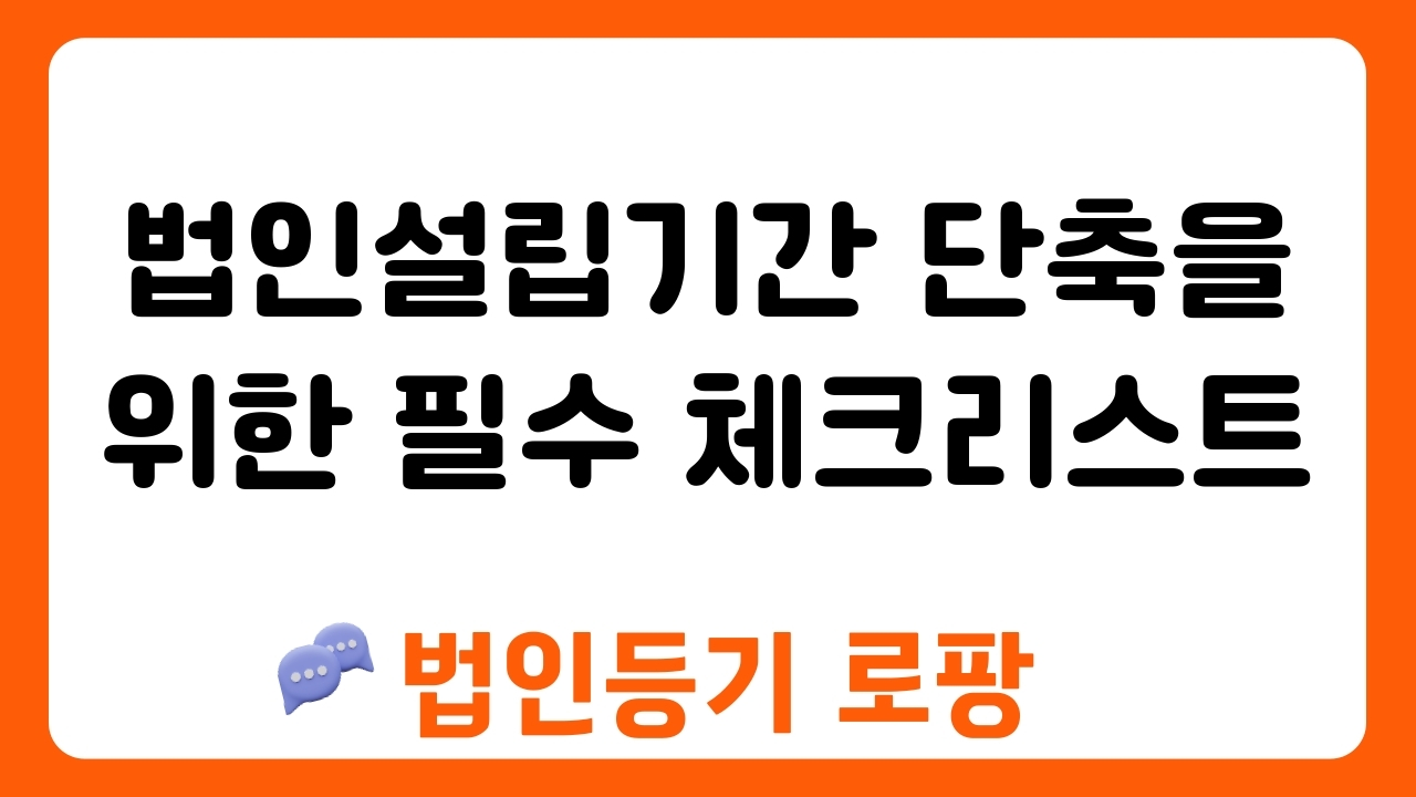 법인설립기간 단축을 위한 필수 체크리스트