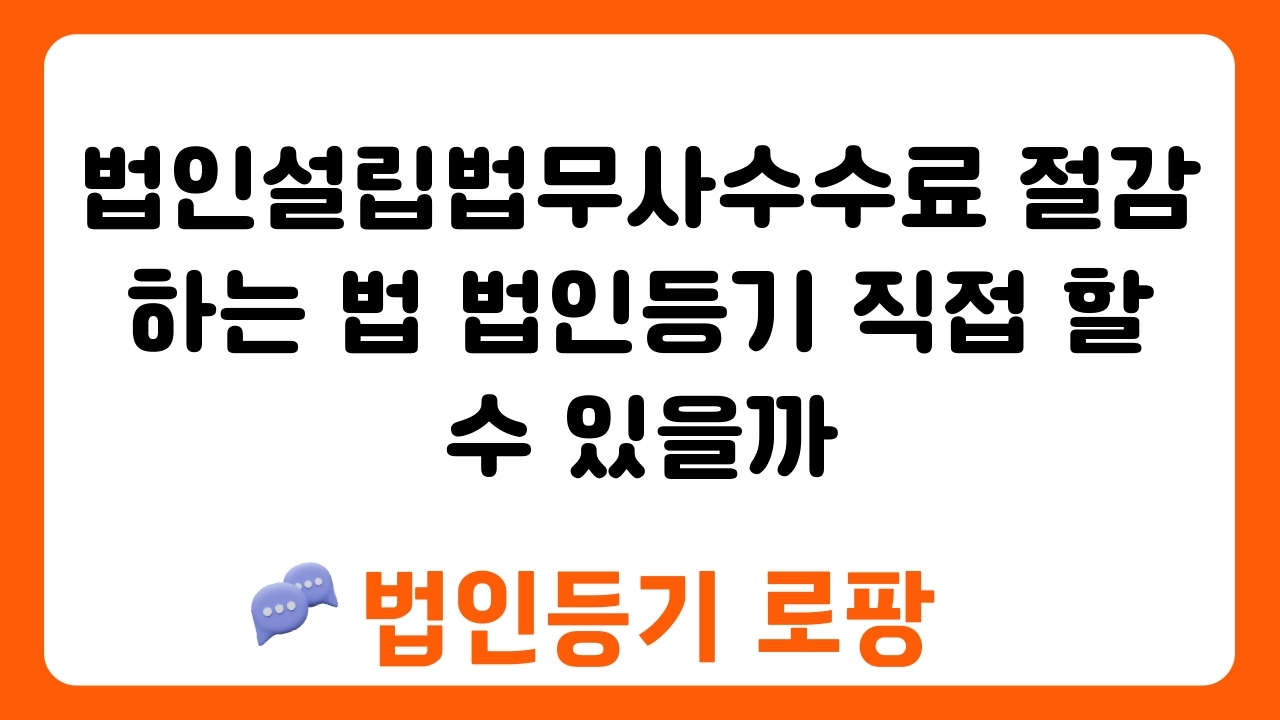 법인설립법무사수수료 절감하는 법 법인등기 직접 할 수 있을까