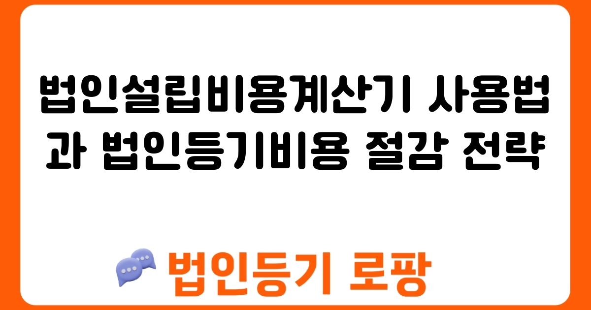 법인설립비용계산기 사용법과 법인등기비용 절감 전략