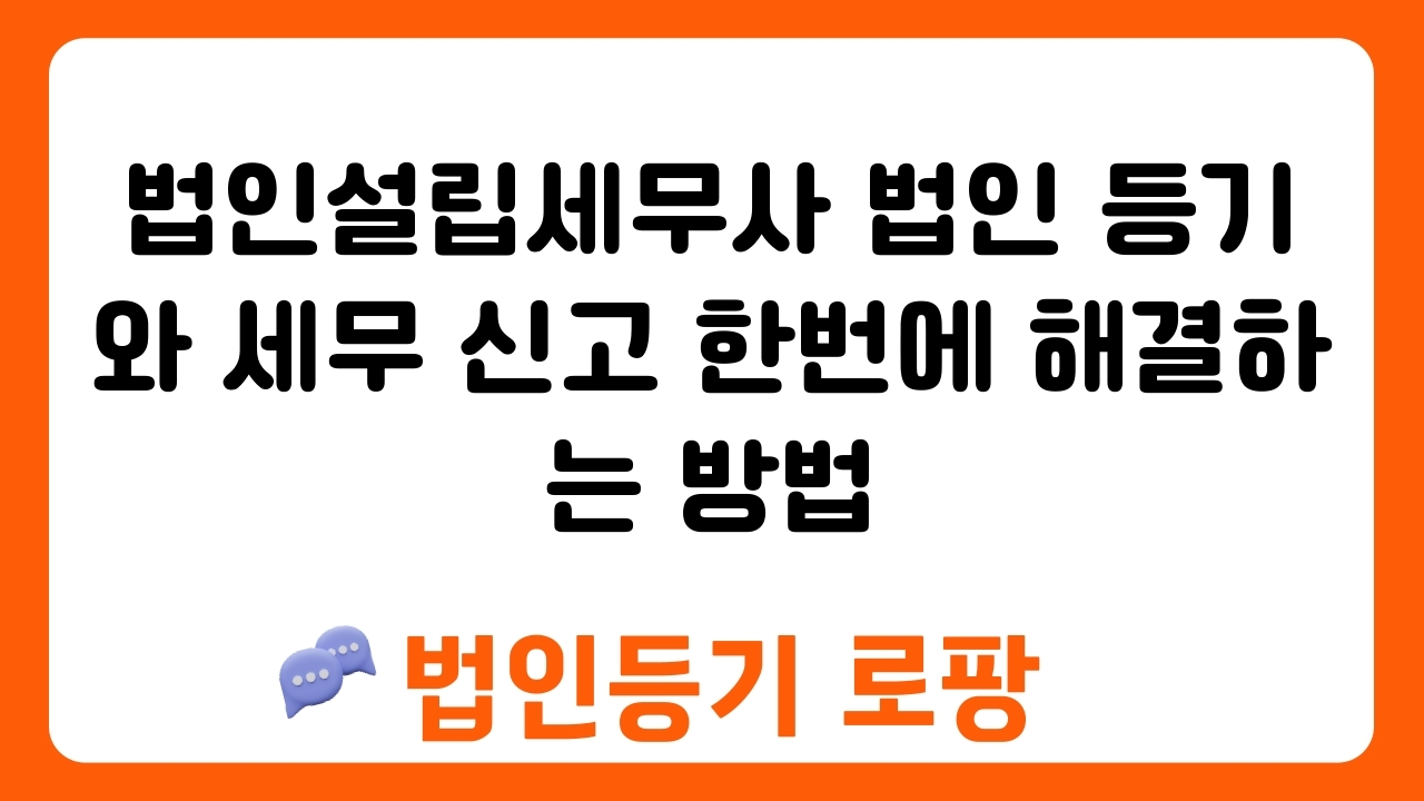 법인설립세무사 법인 등기와 세무 신고 한번에 해결하는 방법