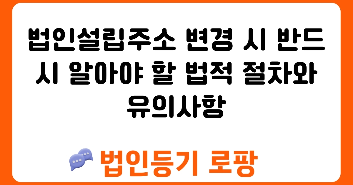 법인설립주소 변경 시 반드시 알아야 할 법적 절차와 유의사항