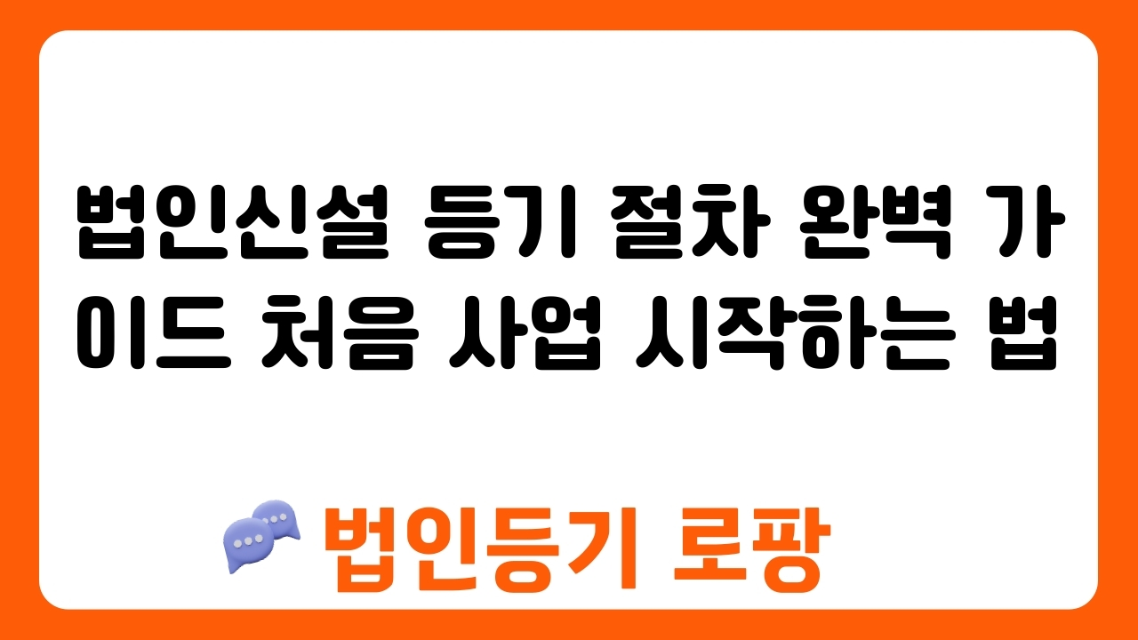 법인신설 등기 절차 완벽 가이드 처음 사업 시작하는 법