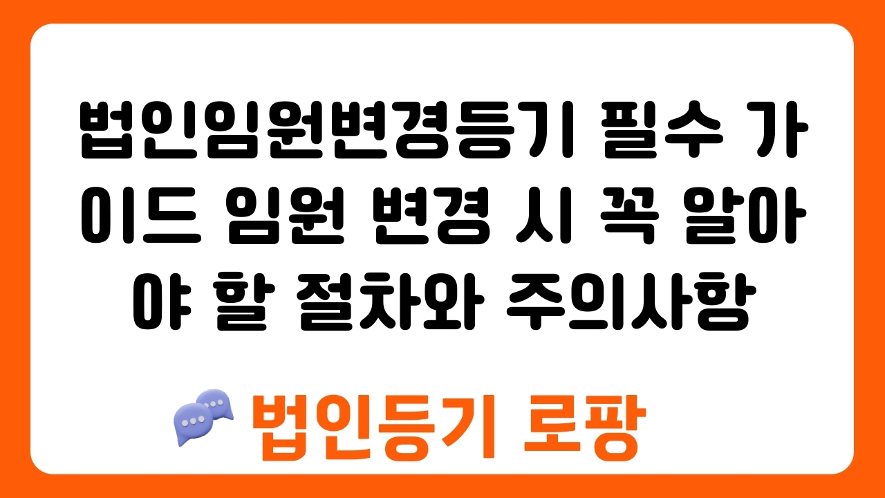 법인임원변경등기 필수 가이드 임원 변경 시 꼭 알아야 할 절차와 주의사항