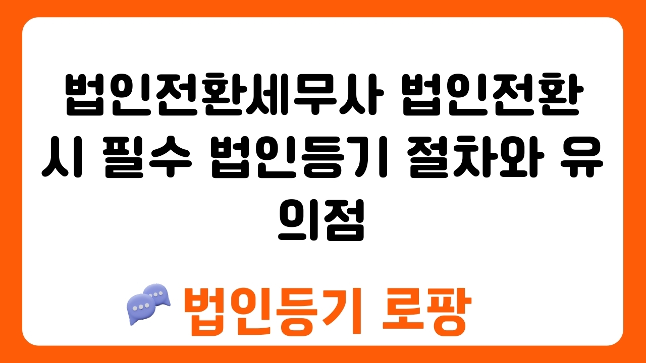 법인전환세무사 법인전환 시 필수 법인등기 절차와 유의점