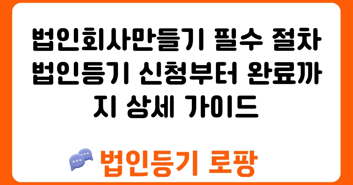 법인회사만들기 필수 절차 법인등기 신청부터 완료까지 상세 가이드