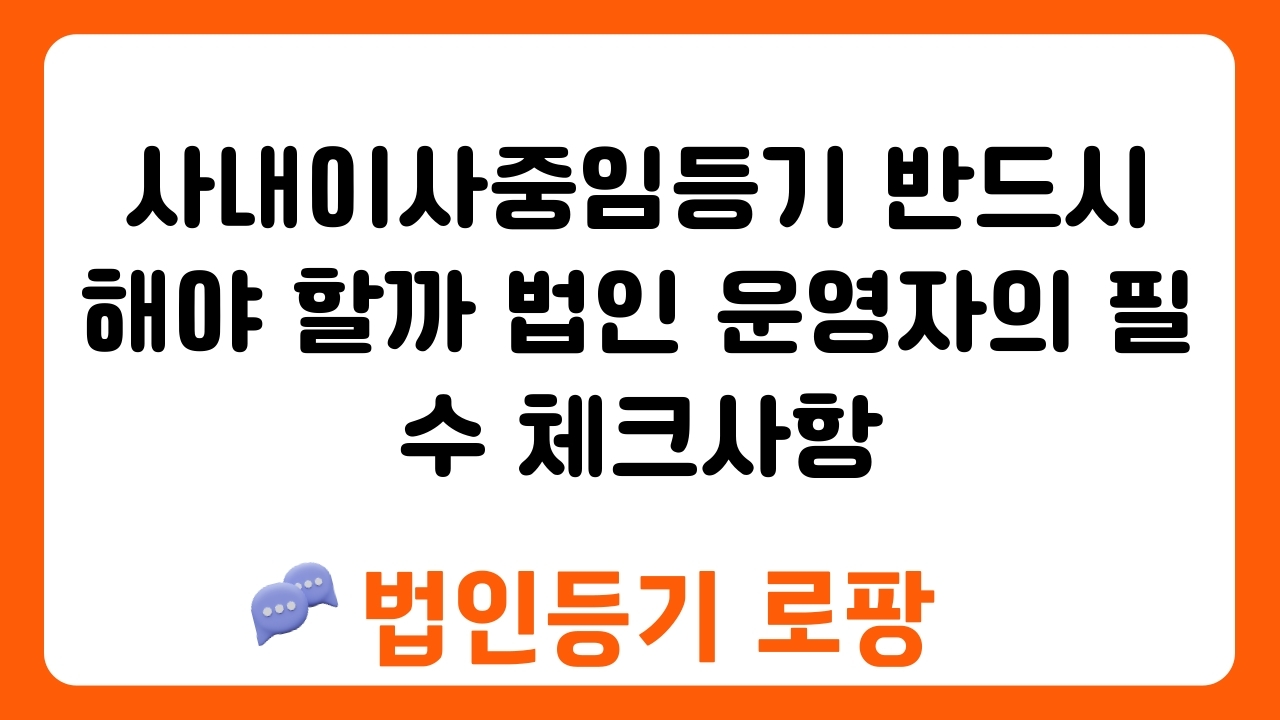 사내이사중임등기 반드시 해야 할까 법인 운영자의 필수 체크사항