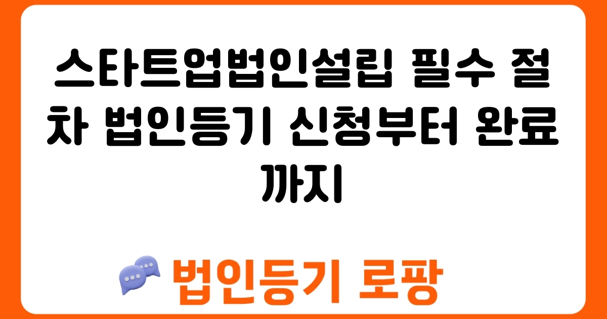 스타트업법인설립 필수 절차 법인등기 신청부터 완료까지