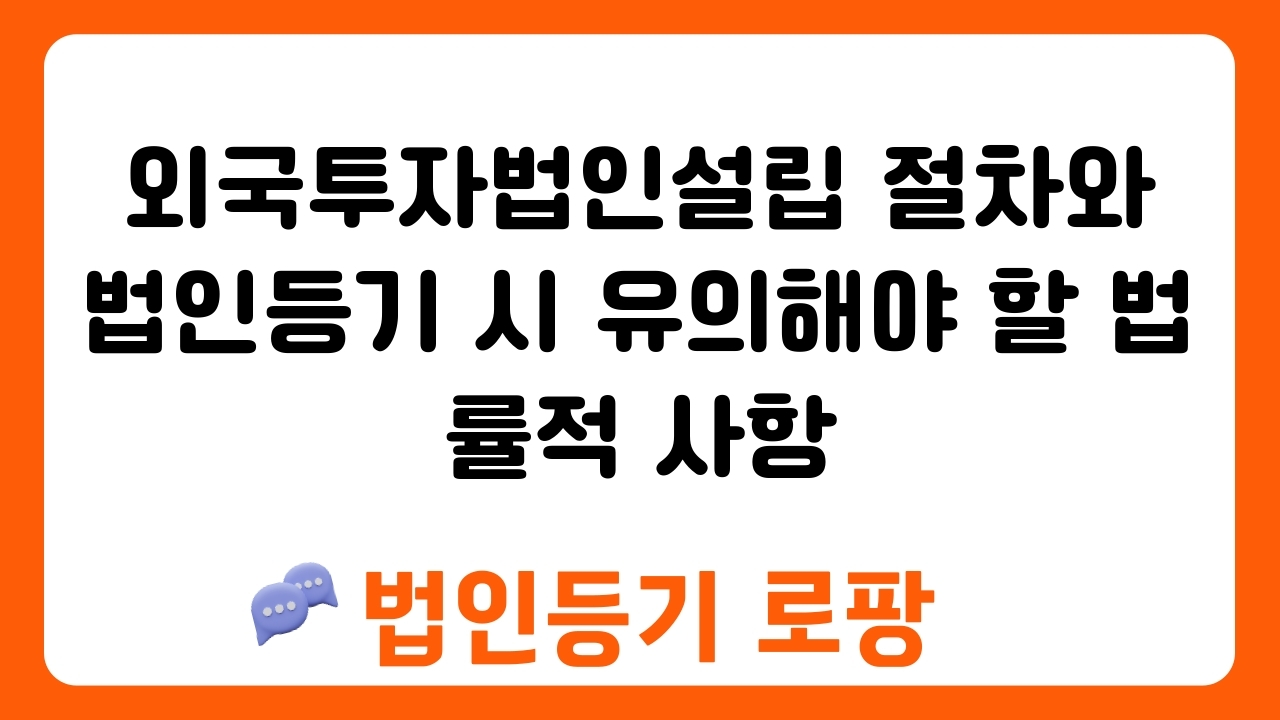 외국투자법인설립 절차와 법인등기 시 유의해야 할 법률적 사항