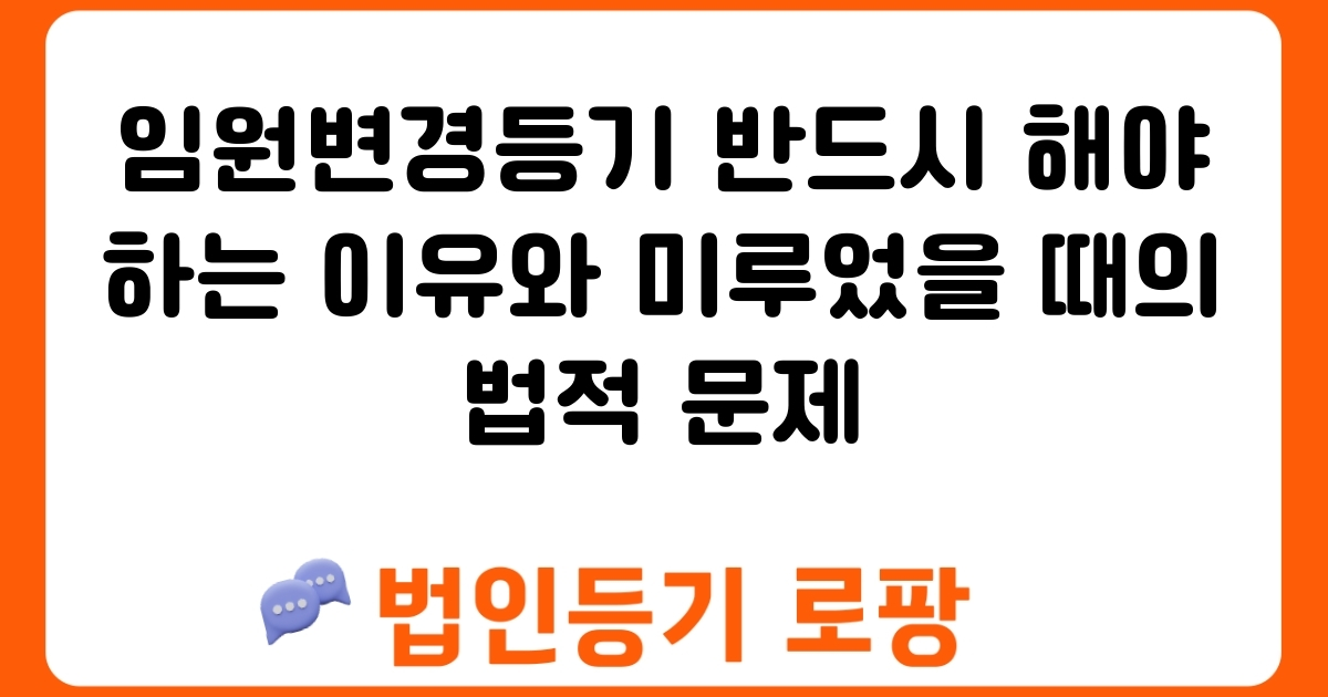 임원변경등기 반드시 해야 하는 이유와 미루었을 때의 법적 문제