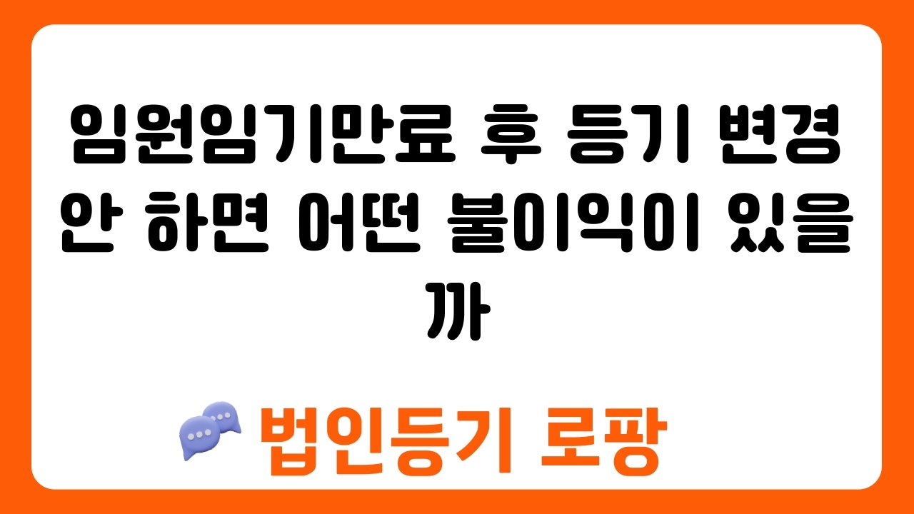 임원임기만료 후 등기 변경 안 하면 어떤 불이익이 있을까