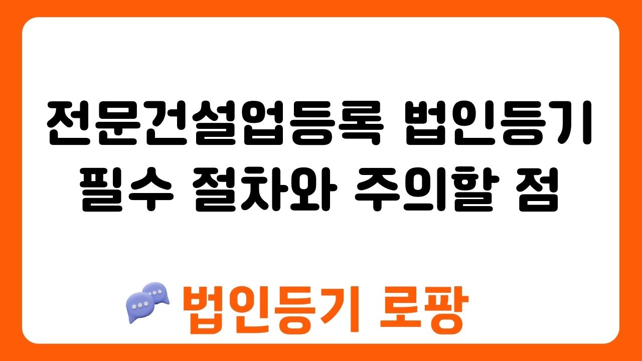 전문건설업등록 법인등기 필수 절차와 주의할 점