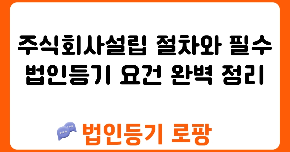 주식회사설립 절차와 필수 법인등기 요건 완벽 정리